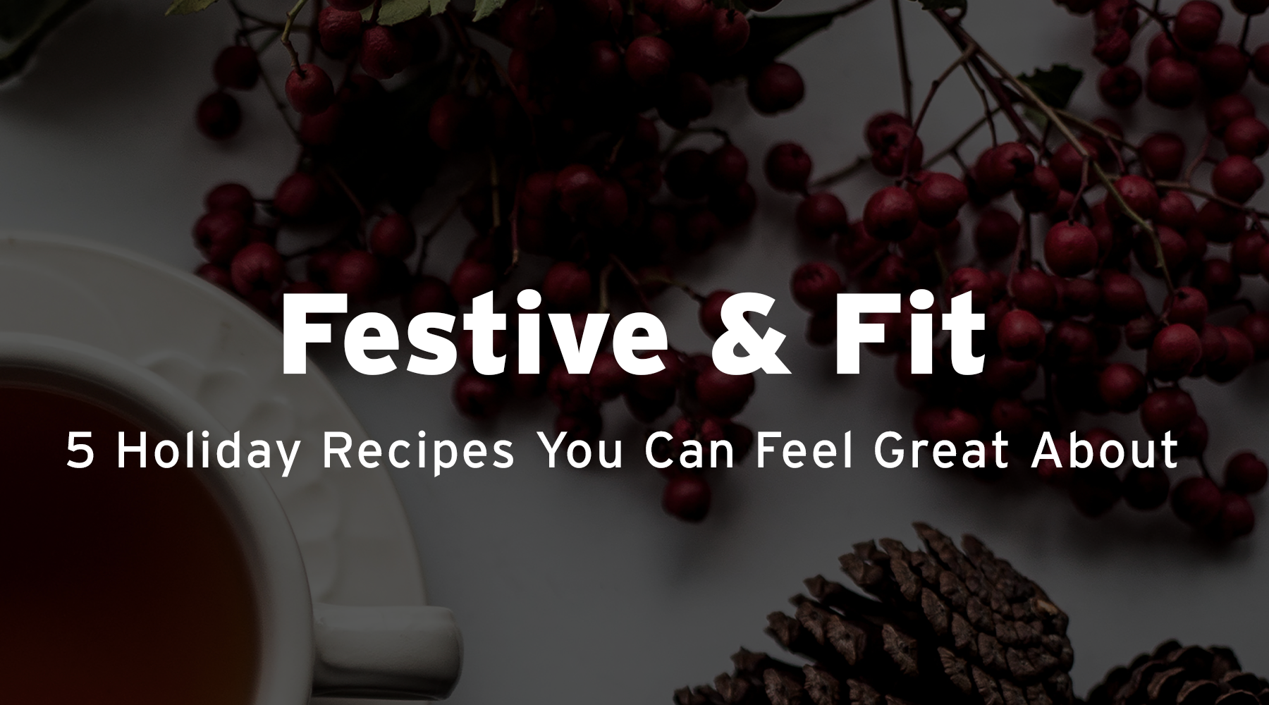 FESTIVE & FIT: 5 HOLIDAY RECIPES THAT YOU CAN FEEL GREAT ABOUT